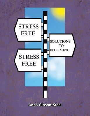 Stress Free Solutions to Becoming Stress Free by Gibson-Steel, Anna
