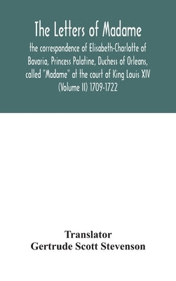 The letters of Madame, the correspondence of Elisabeth-Charlotte of Bavaria, Princess Palatine, Duchess of Orleans, called "Madame" at the court of Ki by Scott Stevenson, Gertrude