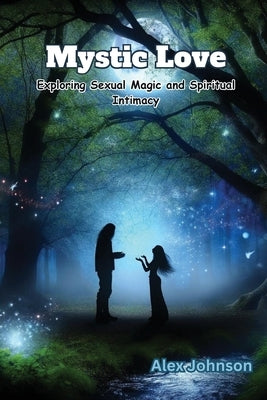 Mystic Love: Exploring Sexual Magic and Spiritual Intimacy by Johnson, Alex