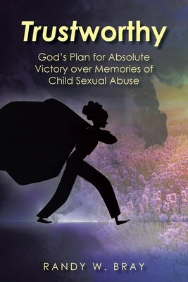 Trustworthy: God's Plan for Absolute Victory over Memories of Child Sexual Abuse by Bray, Randy W.