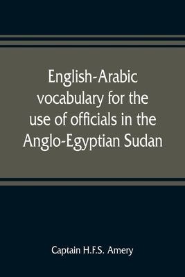 English-Arabic vocabulary for the use of officials in the Anglo-Egyptian Sudan. Comp. in the Intelligence department of the Egyptian army by H. F. S. Amery, Captain