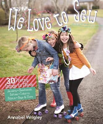 We Love to Sew: 28 Pretty Things to Make: Jewelry, Headbands, Softies, T-Shirts, Pillows, Bags & More by Wrigley, Annabel