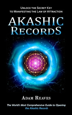 Akashic Records: Unlock the Secret Key to Manifesting the Law of Attraction (The World's Most Comprehensive Guide to Opening the Akashic Records by Reaves, Adam