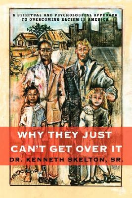 Why They Just Can't Get Over It: A Spiritual And Psychological Approach To Overcoming Racism in America by Skelton, Kenneth
