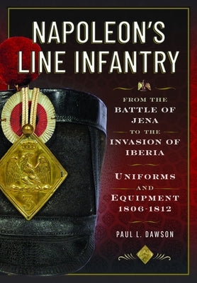 Napoleon's Line Infantry - From the Battle of Jena to the Invasion of Iberia: Uniforms and Equipment by Dawson, Paul L.