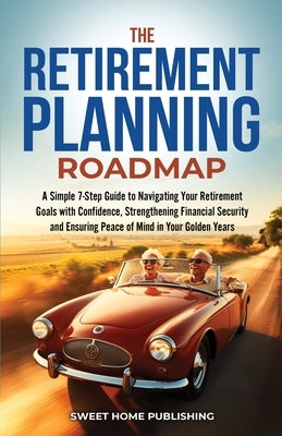 The Retirement Planning Roadmap: A Simple 7-Step Guide to Navigating Your Retirement Goals with Confidence, Strengthening Financial Security and Ensur by Publishing, Sweet Home