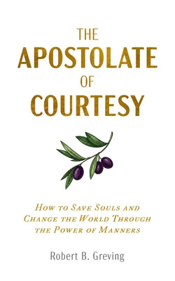 The Apostolate of Courtesy: How to Save Souls and Change the World Through the Power of Manners by Greving, Robert B.