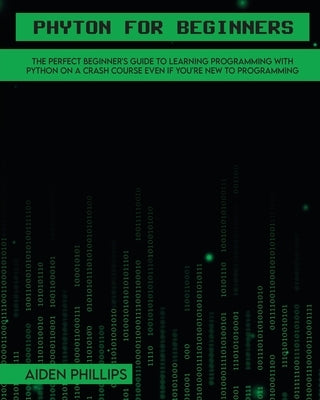 Python for Beginners: A complete beginner's guide to learning Python with a programming-based introduction and a hands-on computer coding exercise by Phillips, Aiden