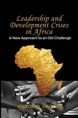 Leadership and Development Crises in Africa: A New Approach to an Old Challenge by Okocha, Victor O.