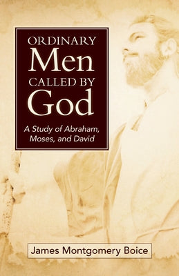 Ordinary Men Called by God (New Cover): A Study of Abraham, Moses, and David by Boice, James
