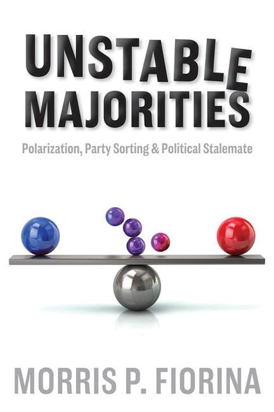 Unstable Majorities: Polarization, Party Sorting, and Political Stalemate by Fiorina, Morris P.
