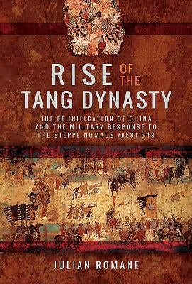Rise of the Tang Dynasty: The Reunification of China and the Military Response to the Steppe Nomads (AD 581-649) by Romane, Julian
