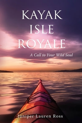 Kayak Isle Royale: A Call to Your Wild Soul by Ross, Juniper Lauren