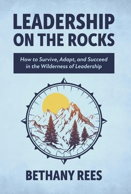 Leadership on the Rocks: How to Survive, Adapt, and Succeed in the Leadership Wilderness by Rees, Bethany