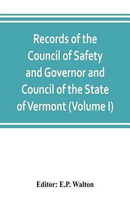 Records of the Council of Safety and Governor and Council of the State of Vermont (Volume I) by Walton, E. P.