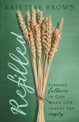Refilled: Finding Fullness in God When Life Leaves You Empty by Brown, Kristine