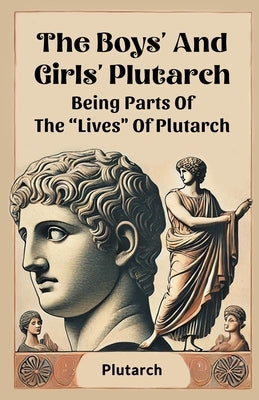 The Boys' And Girls' Plutarch Being Parts Of The "Lives" Of Plutarch by Plutarch, Plutarch