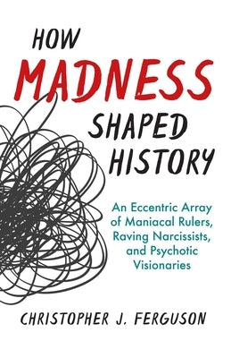 How Madness Shaped History: An Eccentric Array of Maniacal Rulers, Raving Narcissists, and Psychotic Visionaries by Ferguson, Christopher J.