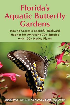 Florida's Aquatic Butterfly Gardens: How to Create a Beautiful Backyard Habitat for Attracting 70+ Species with 100+ Native Plants by Patton, Sean