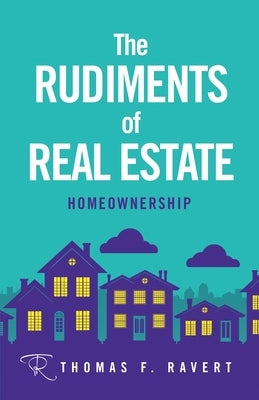 The Rudiments of Real Estate: Homeownership by Ravert, Thomas F.