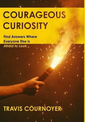 Courageous Curiosity: Find Answers Where Everyone Else is Afraid to Look by Cournoyer, Travis