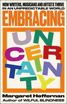 Embracing Uncertainty: How Writers, Musicians and Artists Thrive in an Unpredictable World by Heffernan, Margaret