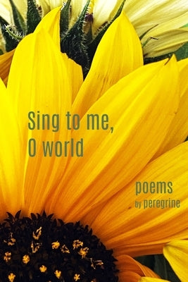 Sing to me, O world: poems by Peregrine