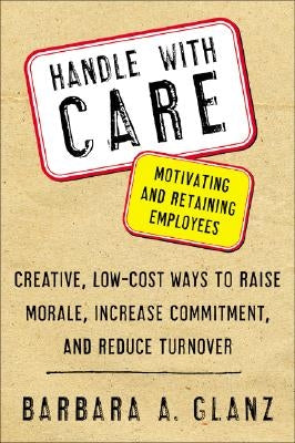 Handle with Care: Motivating and Retaining Employees: Creative, Lost-Cost Ways to Raise Morale, Increase Commitment, and Reduce Turnover by Glanz, Barbara
