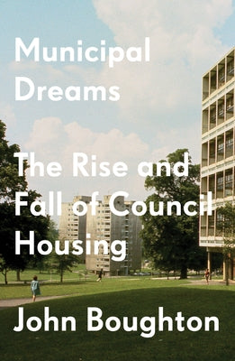 Municipal Dreams: The Rise and Fall of Council Housing by Boughton, John