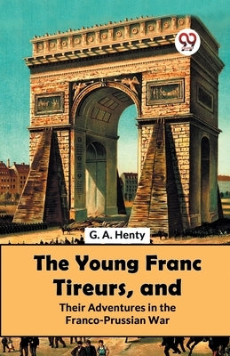 The Young Franc Tireurs, And Their Adventures In The Franco-Prussian War by Henty, G. a.