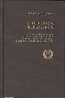 Redifining Efficiency: Pollution Concerns, Regulatory Machanisms, and Technological Change in the U.S Petroleum Industry by Gorman, Hugh S.
