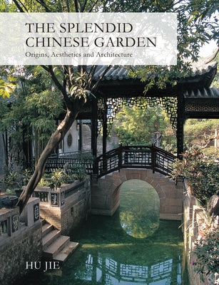 Splendid Chinese Garden: Origins, Aesthetics and Architecture by Hu, Jie