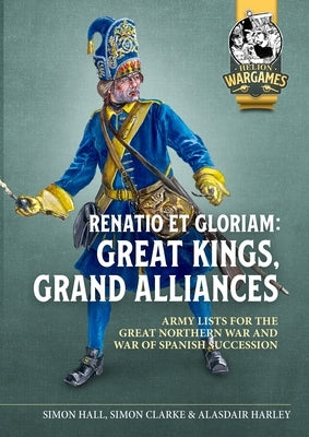 Renatio Et Gloriam: Great Kings, Grand Alliances: Army Lists for the Great Northern War and War of Spanish Succession by Hall, Simon