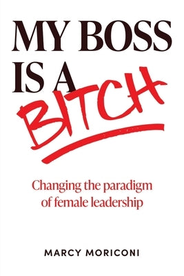 My Boss is a Bitch: Changing the Paradigm of Female Leadership by Moriconi, Marcy