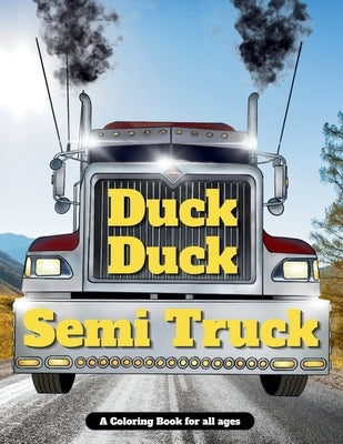 Duck Duck Semi Truck: A Semi Truck Coloring Book for All Ages by Duck Duck Semi Truck