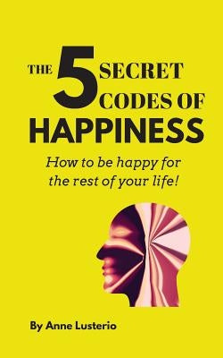 The 5 Secret Codes of Happiness: How to be happy for the rest of your life! by Lusterio, Anne Opaon