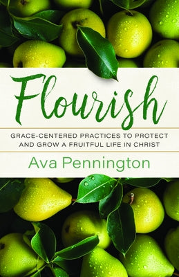 Flourish: Grace-Centered Practices to Protect and Grow a Fruitful Life in Christ by Pennington, Ava