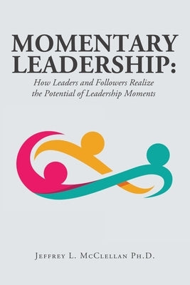 Momentary Leadership: How Leaders and Followers Realize the Potential of Leadership Moments by McClellan, Jeffrey L.