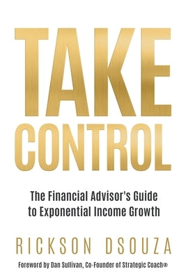 Take Control: The Financial Advisor's Guide to Exponential Income Growth by Dsouza, Rickson