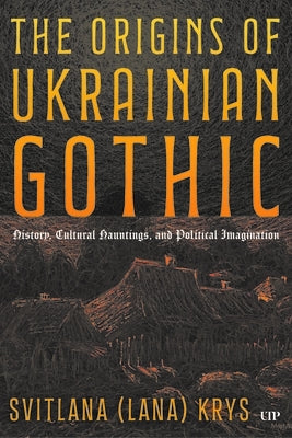 The Origins of Ukrainian Gothic: History, Cultural Hauntings, and Political Imagination by Krys