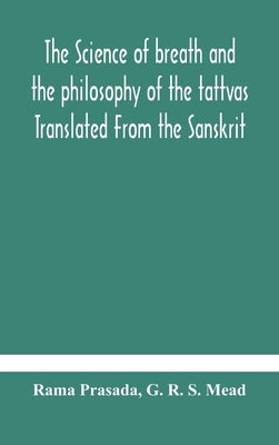 The science of breath and the philosophy of the tattvas Translated From the Sanskrit, With Introductory and Explanatory Essays on Nature S Finer Force by Prasada, Rama