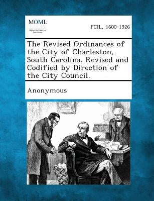 The Revised Ordinances of the City of Charleston, South Carolina. Revised and Codified by Direction of the City Council. by Anonymous