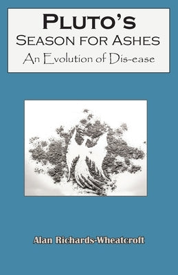 Pluto's Season for Ashes: An Evolution of Dis-ease by Richards-Wheatcroft, Alan