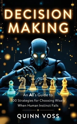 Decision Making: An AI's Guide to 100 Strategies for Choosing Wisely When Human Instinct Fails by Voss, Quinn