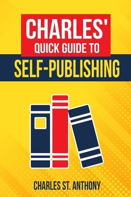 Charles' Quick Guide to Self-Publishing: Pro Tips on How to Publish Yourself by St Anthony, Charles