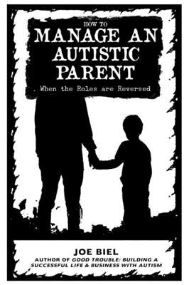 How to Manage an Autistic Parent: When the Roles Are Reversed by Biel, Joe