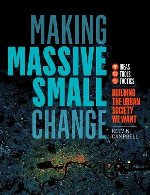 Making Massive Small Change: Ideas, Tools, Tactics: Building the Urban Society We Want by Campbell, Kelvin