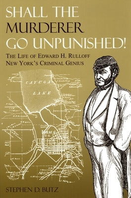 Shall the Murderer Go Unpunished!: The Life of Edward H. Rulloff New York's Criminal Genius by Butz, Stephen D.