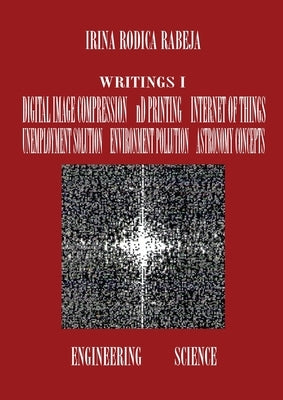 Writings I: Digital Image Compression / nD Printing / Internet of Things / Unemployment Solution / Environment Pollution / Astronomy Concepts by Rabeja, Irina Rodica