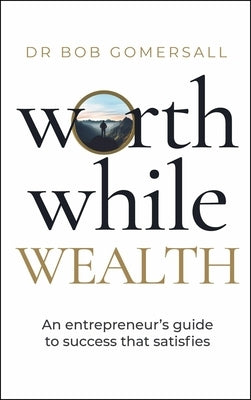 Worthwhile Wealth: An Entrepreneur's Guide to Success That Satisfies by Gomersall, Bob
